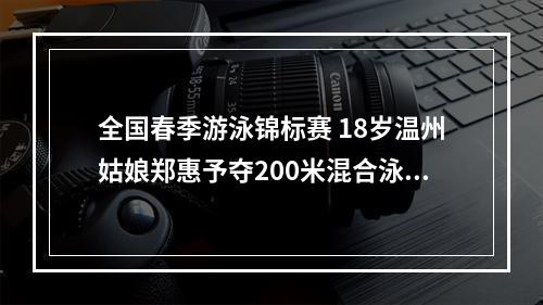 全国春季游泳锦标赛 18岁温州姑娘郑惠予夺200米混合泳冠军