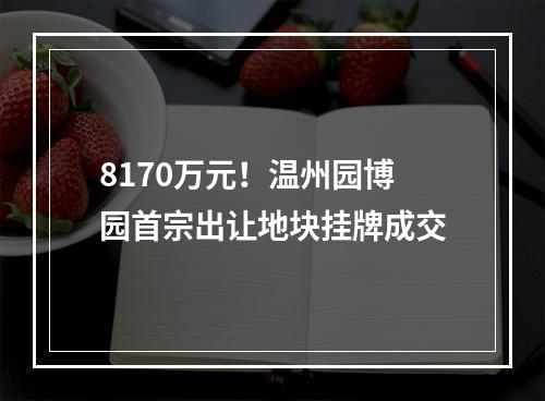 8170万元！温州园博园首宗出让地块挂牌成交