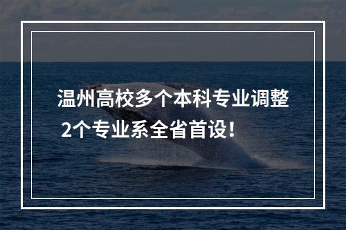 温州高校多个本科专业调整 2个专业系全省首设！