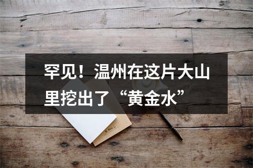 罕见！温州在这片大山里挖出了“黄金水”