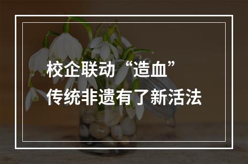 校企联动“造血” 传统非遗有了新活法