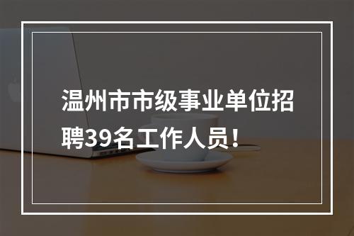 温州市市级事业单位招聘39名工作人员！