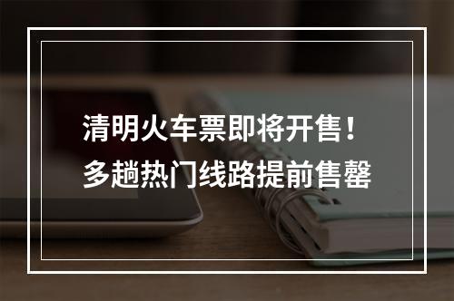 清明火车票即将开售！多趟热门线路提前售罄