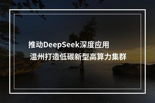 推动DeepSeek深度应用 温州打造低碳新型高算力集群