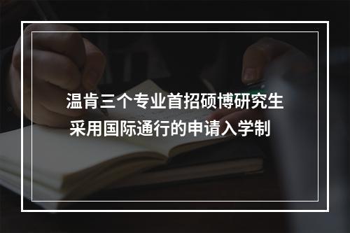 温肯三个专业首招硕博研究生 采用国际通行的申请入学制