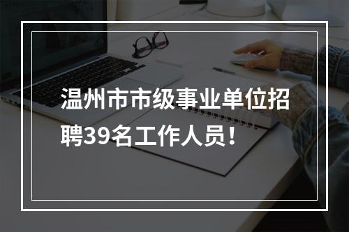 温州市市级事业单位招聘39名工作人员！