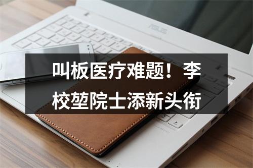 叫板医疗难题！李校堃院士添新头衔