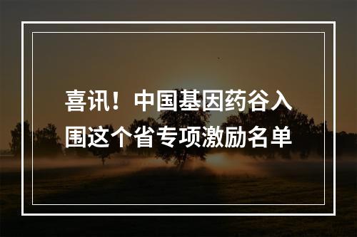 喜讯！中国基因药谷入围这个省专项激励名单