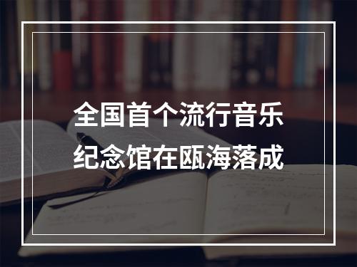 全国首个流行音乐纪念馆在瓯海落成