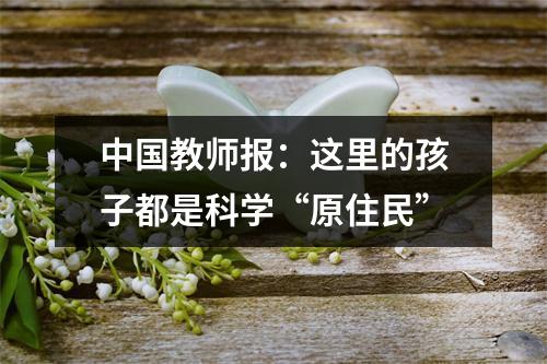 中国教师报：这里的孩子都是科学“原住民”