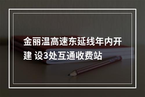 金丽温高速东延线年内开建 设3处互通收费站