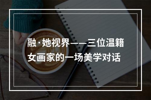 融·她视界——三位温籍女画家的一场美学对话