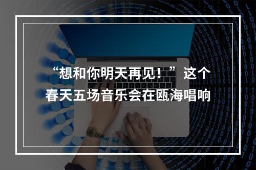 “想和你明天再见！”这个春天五场音乐会在瓯海唱响