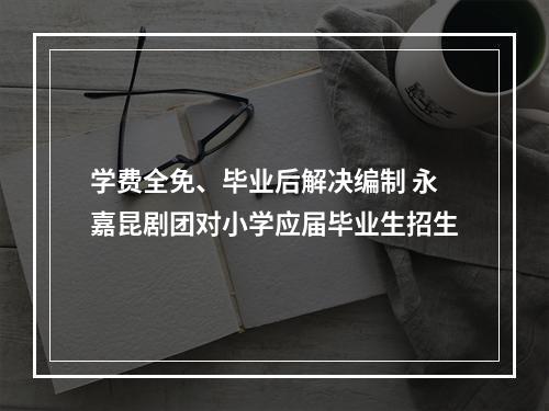 学费全免、毕业后解决编制 永嘉昆剧团对小学应届毕业生招生