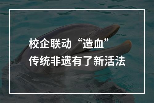 校企联动“造血” 传统非遗有了新活法