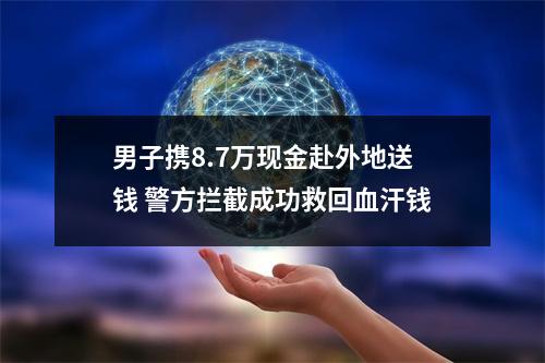 男子携8.7万现金赴外地送钱 警方拦截成功救回血汗钱