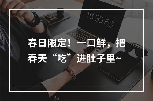 春日限定！一口鲜，把春天“吃”进肚子里~