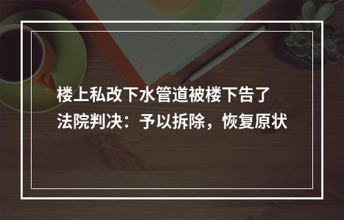楼上私改下水管道被楼下告了 法院判决：予以拆除，恢复原状
