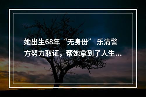 她出生68年“无身份” 乐清警方努力取证，帮她拿到了人生第一张身份证