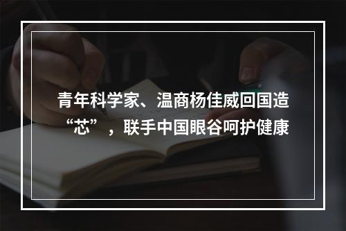 青年科学家、温商杨佳威回国造“芯”，联手中国眼谷呵护健康