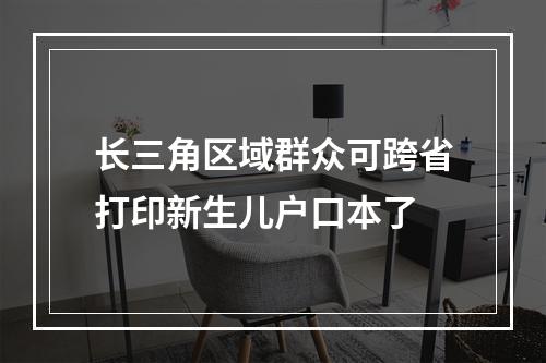 长三角区域群众可跨省打印新生儿户口本了