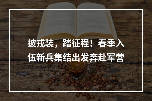 披戎装，踏征程！春季入伍新兵集结出发奔赴军营