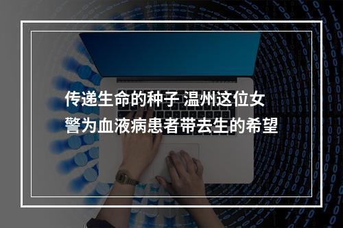 传递生命的种子 温州这位女警为血液病患者带去生的希望