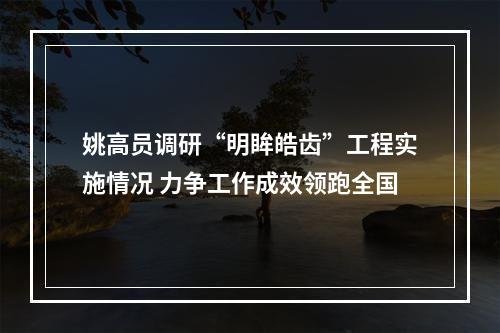 姚高员调研“明眸皓齿”工程实施情况 力争工作成效领跑全国