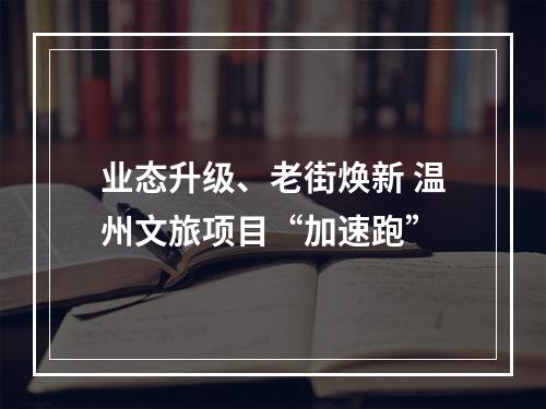 业态升级、老街焕新 温州文旅项目“加速跑”