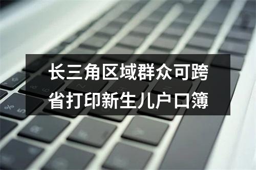 长三角区域群众可跨省打印新生儿户口簿
