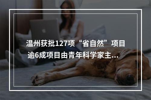 温州获批127项“省自然”项目 逾6成项目由青年科学家主持