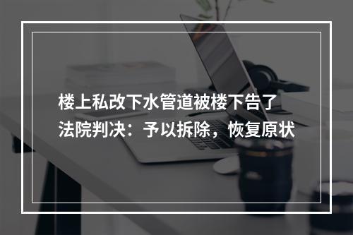 楼上私改下水管道被楼下告了 法院判决：予以拆除，恢复原状
