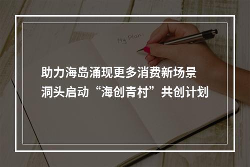 助力海岛涌现更多消费新场景 洞头启动“海创青村”共创计划