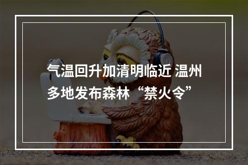 气温回升加清明临近 温州多地发布森林“禁火令”