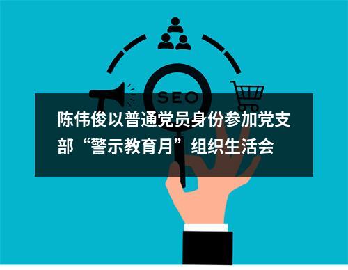陈伟俊以普通党员身份参加党支部“警示教育月”组织生活会