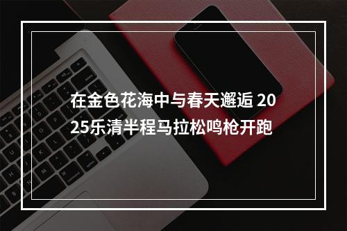 在金色花海中与春天邂逅 2025乐清半程马拉松鸣枪开跑