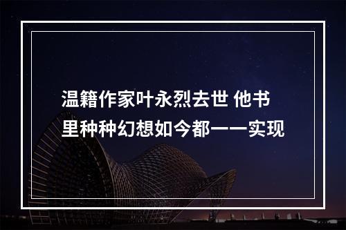 温籍作家叶永烈去世 他书里种种幻想如今都一一实现