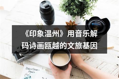 《印象温州》用音乐解码诗画瓯越的文旅基因