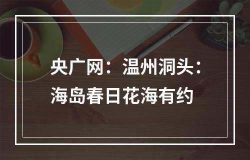 央广网：温州洞头：海岛春日花海有约