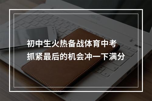 初中生火热备战体育中考 抓紧最后的机会冲一下满分