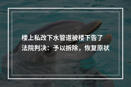 楼上私改下水管道被楼下告了 法院判决：予以拆除，恢复原状