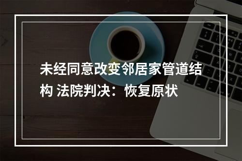未经同意改变邻居家管道结构 法院判决：恢复原状