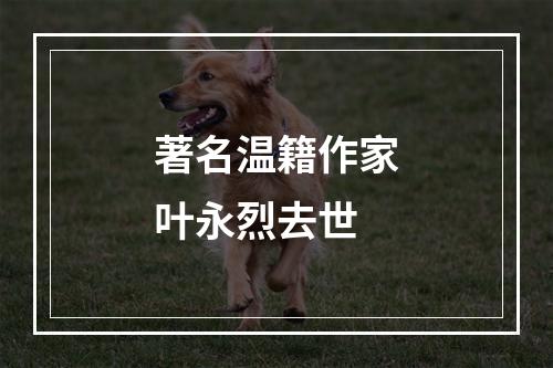 著名温籍作家叶永烈去世