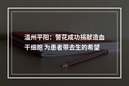 温州平阳：警花成功捐献造血干细胞 为患者带去生的希望