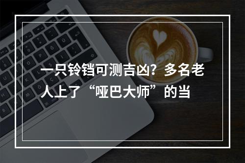 一只铃铛可测吉凶？多名老人上了“哑巴大师”的当