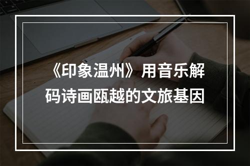 《印象温州》用音乐解码诗画瓯越的文旅基因