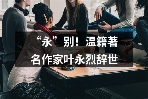 “永”别！温籍著名作家叶永烈辞世