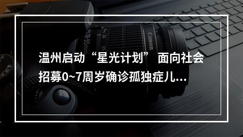 温州启动“星光计划” 面向社会招募0~7周岁确诊孤独症儿童