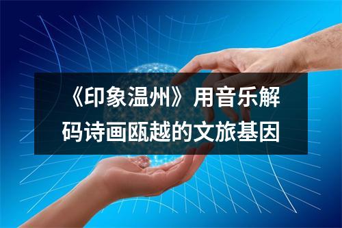 《印象温州》用音乐解码诗画瓯越的文旅基因