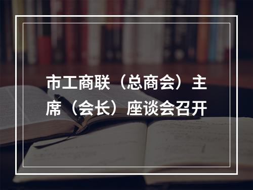 市工商联（总商会）主席（会长）座谈会召开